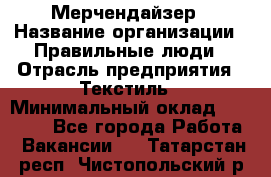 Мерчендайзер › Название организации ­ Правильные люди › Отрасль предприятия ­ Текстиль › Минимальный оклад ­ 29 000 - Все города Работа » Вакансии   . Татарстан респ.,Чистопольский р-н